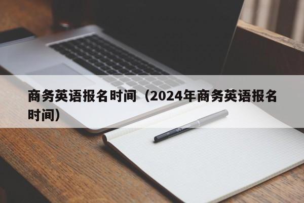 商务英语报名时间（2024年商务英语报名时间）