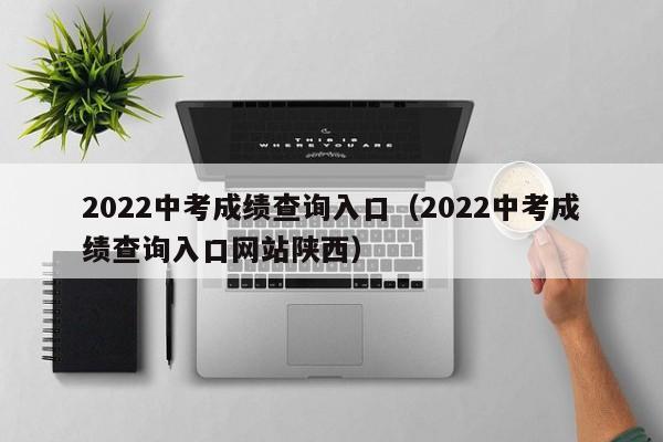 2022中考成绩查询入口（2022中考成绩查询入口网站陕西）