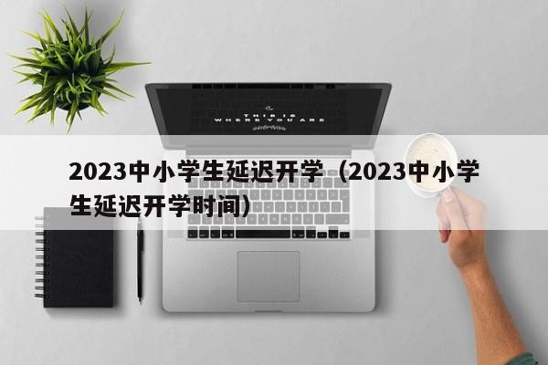 2023中小学生延迟开学（2023中小学生延迟开学时间）