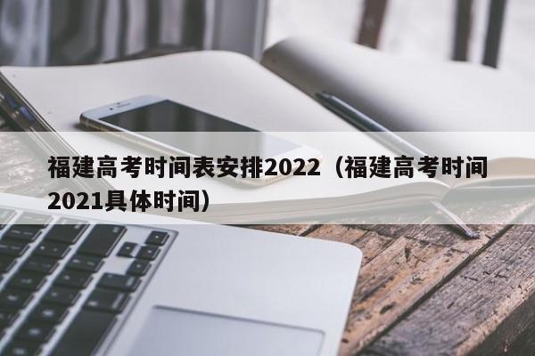 福建高考时间表安排2022（福建高考时间2021具体时间）