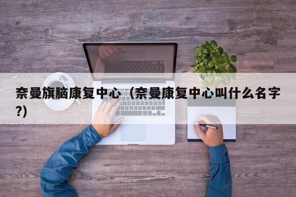 奈曼旗脑康复中心（奈曼康复中心叫什么名字?）