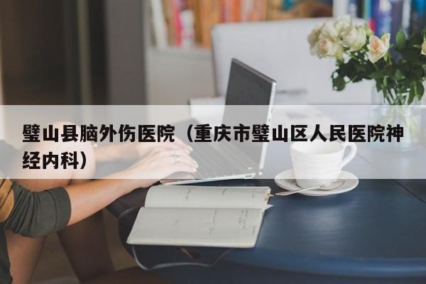 璧山县脑外伤医院（重庆市璧山区人民医院神经内科）