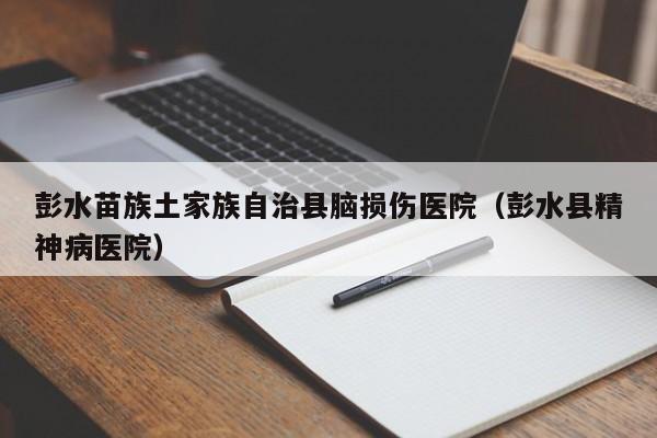 彭水苗族土家族自治县脑损伤医院（彭水县精神病医院）