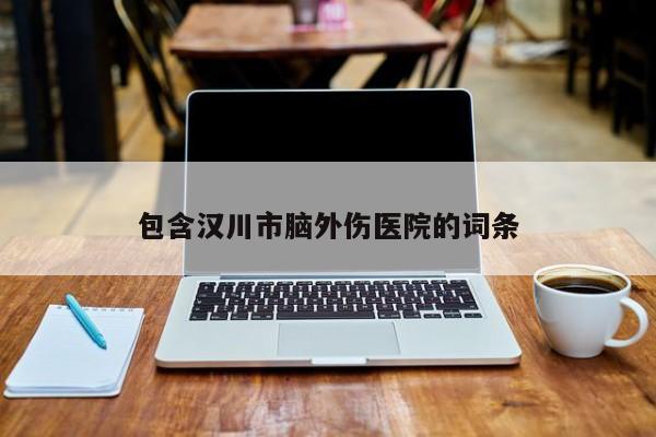 包含汉川市脑外伤医院的词条