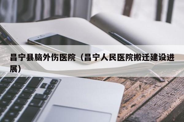 昌宁县脑外伤医院（昌宁人民医院搬迁建设进展）