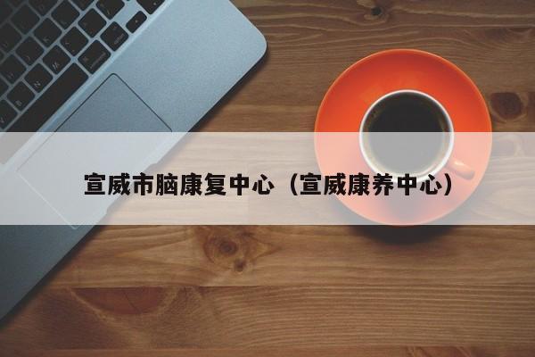 宣威市脑康复中心（宣威康养中心）