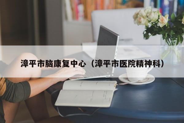 漳平市脑康复中心（漳平市医院精神科）
