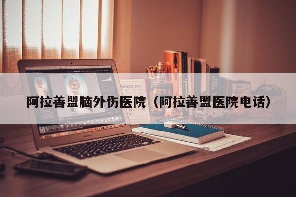 阿拉善盟脑外伤医院（阿拉善盟医院电话）