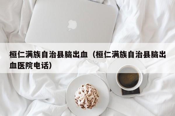 桓仁满族自治县脑出血（桓仁满族自治县脑出血医院电话）