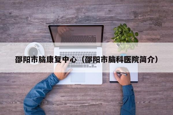 邵阳市脑康复中心（邵阳市脑科医院简介）