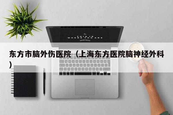 东方市脑外伤医院（上海东方医院脑神经外科）