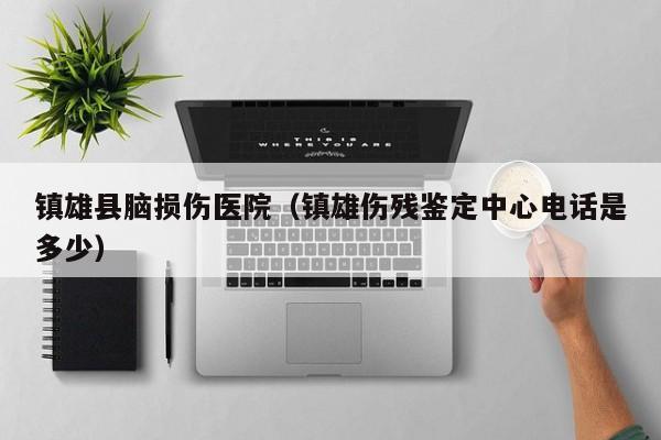 镇雄县脑损伤医院（镇雄伤残鉴定中心电话是多少）