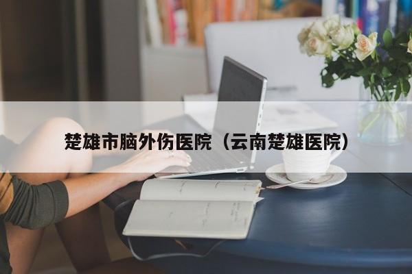 楚雄市脑外伤医院（云南楚雄医院）