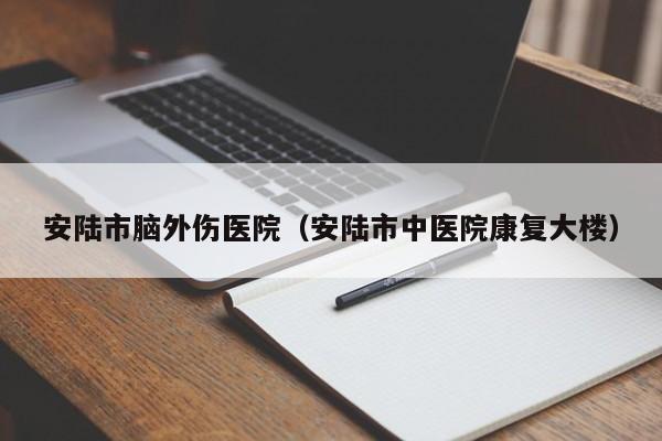 安陆市脑外伤医院（安陆市中医院康复大楼）