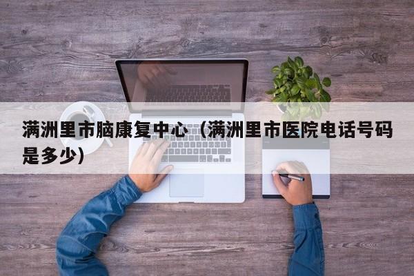 满洲里市脑康复中心（满洲里市医院电话号码是多少）