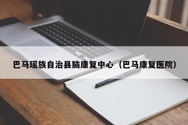 巴马瑶族自治县脑康复中心（巴马康复医院）