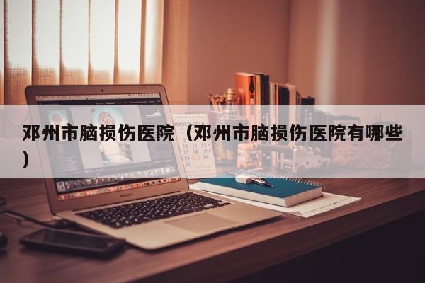 邓州市脑损伤医院（邓州市脑损伤医院有哪些）