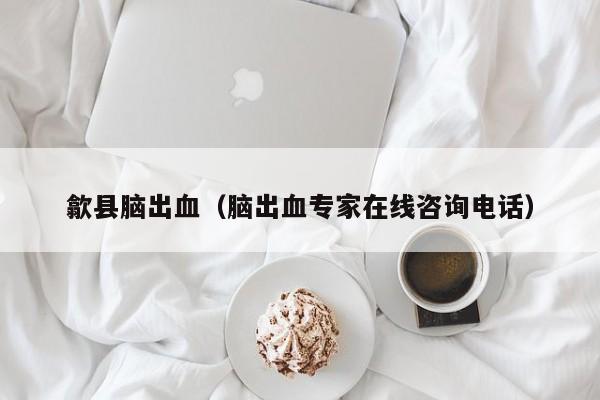 歙县脑出血（脑出血专家在线咨询电话）