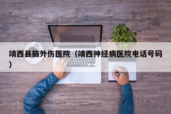 靖西县脑外伤医院（靖西神经病医院电话号码）