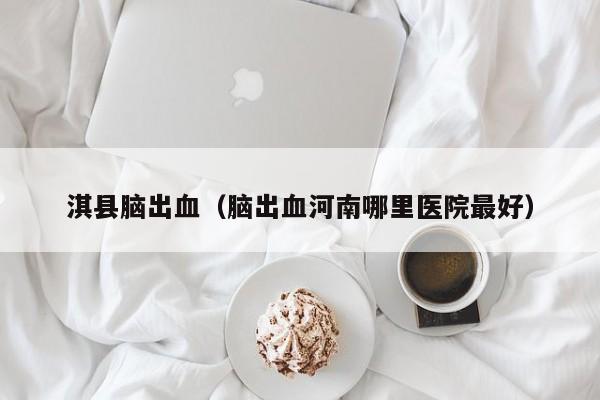 淇县脑出血（脑出血河南哪里医院最好）