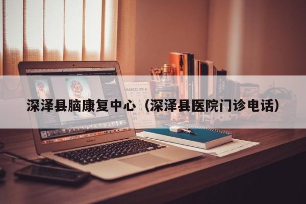 深泽县脑康复中心（深泽县医院门诊电话）