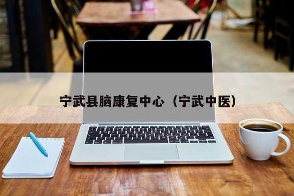 宁武县脑康复中心（宁武中医）
