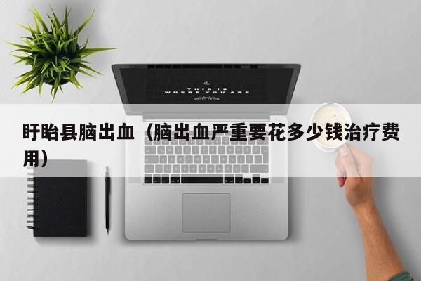 盱眙县脑出血（脑出血严重要花多少钱治疗费用）