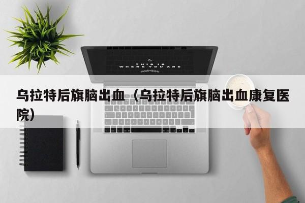 乌拉特后旗脑出血（乌拉特后旗脑出血康复医院）