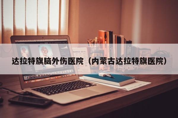 达拉特旗脑外伤医院（内蒙古达拉特旗医院）