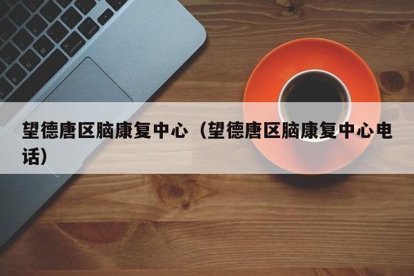 望德唐区脑康复中心（望德唐区脑康复中心电话）