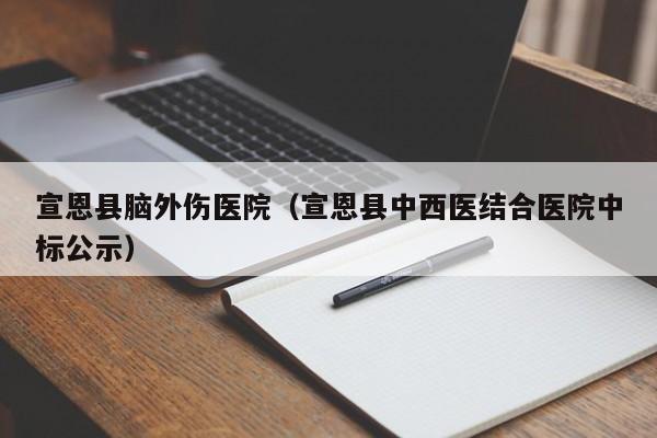 宣恩县脑外伤医院（宣恩县中西医结合医院中标公示）