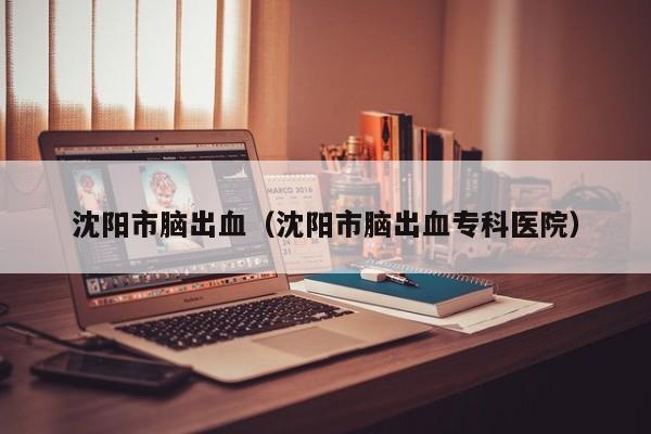 沈阳市脑出血（沈阳市脑出血专科医院）